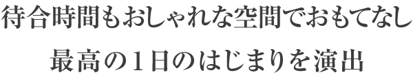 待合時間もおしゃれな空間でおもてなし最高の1日のはじまりを演出