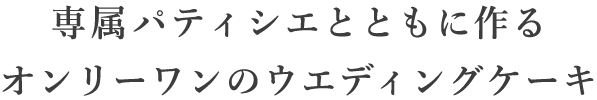 専属パティシエとともに作るオンリーワンのウエディングケーキ