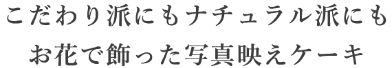 こだわり派にもナチュラル派にもお花で飾った写真映えケーキ